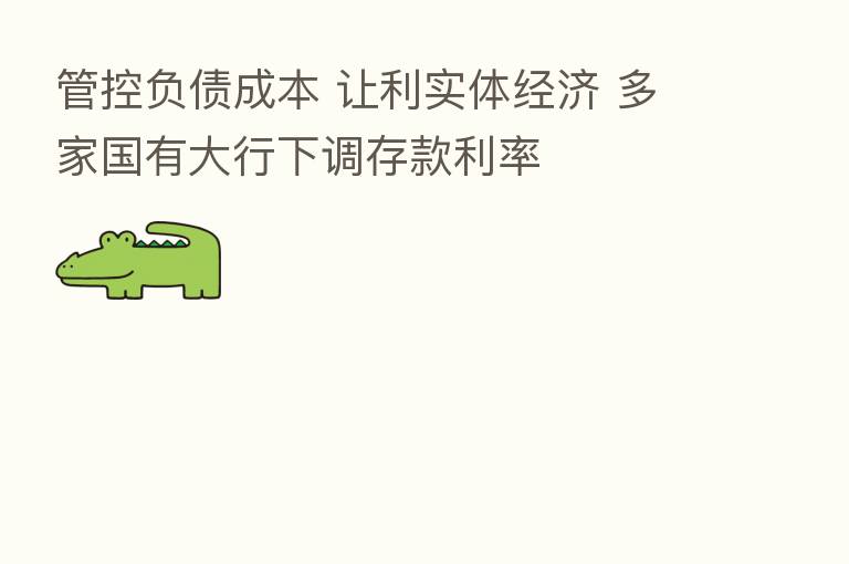 管控负债成本 让利实体经济 多家国有大行下调存款利率