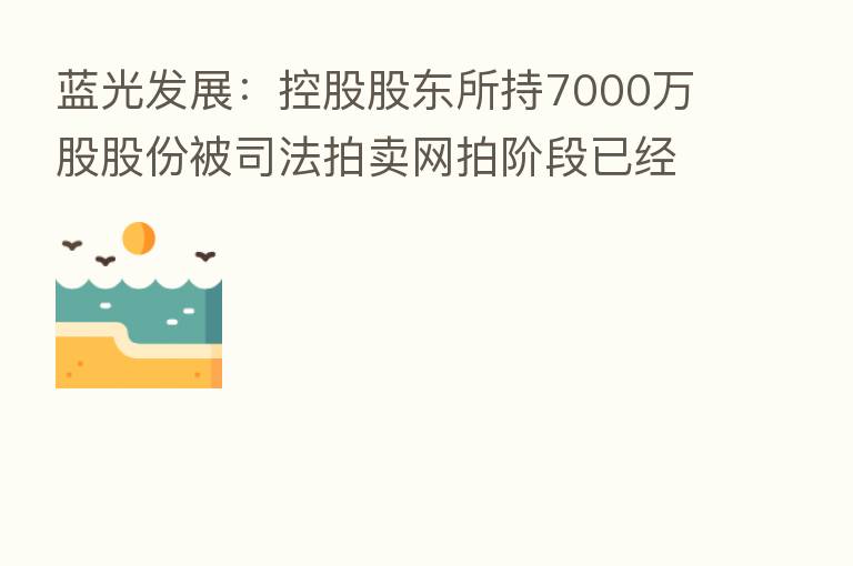 蓝光发展:控股股东所持7000万股股份被司法拍卖网拍阶段已经结束