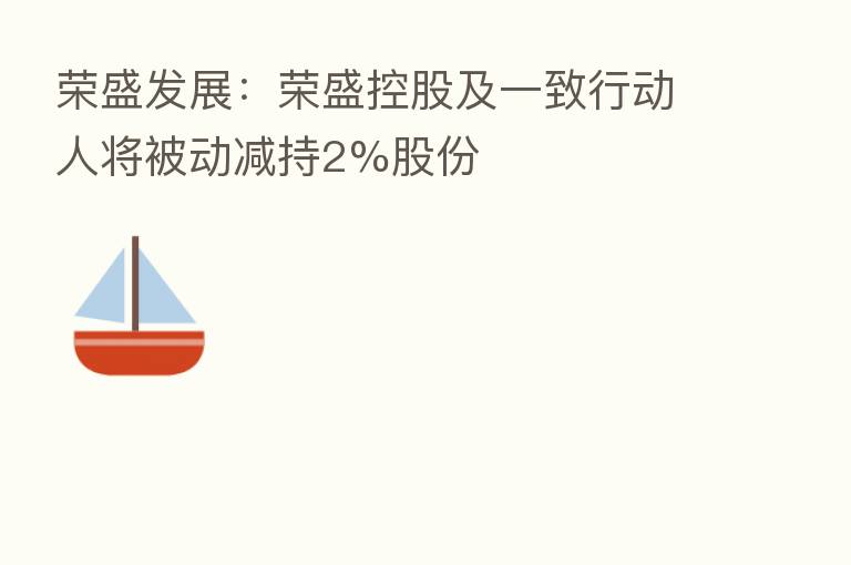 荣盛发展:荣盛控股及一致行动人将被动减持2%股份