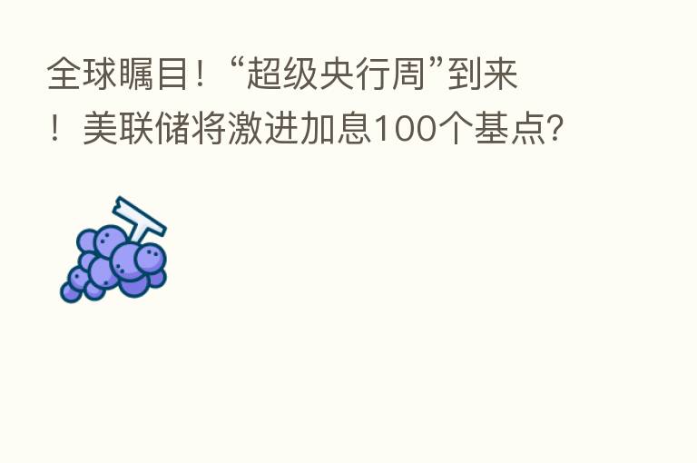 全球瞩目！“超级央行周”到来！美联储将激进加息100个基点？市场警惕