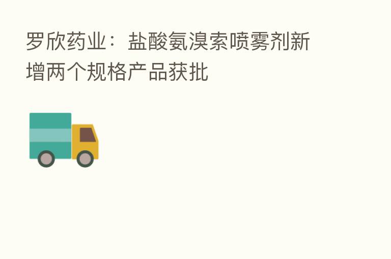 罗欣药业:盐酸氨溴索喷雾剂新增两个规格产品获批