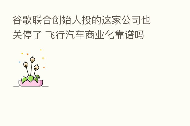 谷歌联合创始人投的这家公司也关停了 飞行汽车商业化靠谱吗