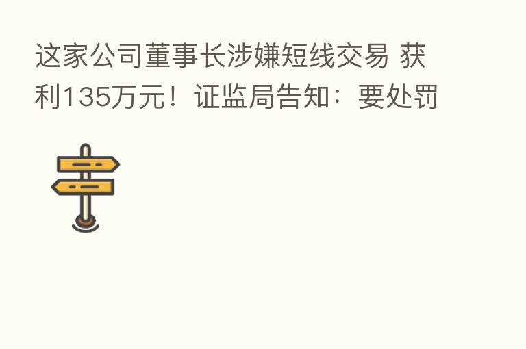 这家公司董事长涉嫌短线交易 获利135万元!证监局告知:要处罚