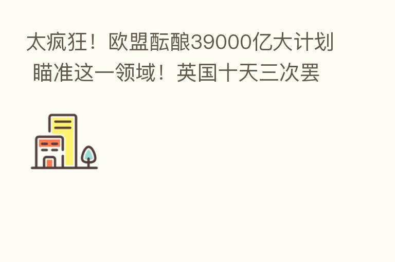 太疯狂!欧盟酝酿39000亿大计划 瞄准这一领域!英国十天三次罢工 什么情况?