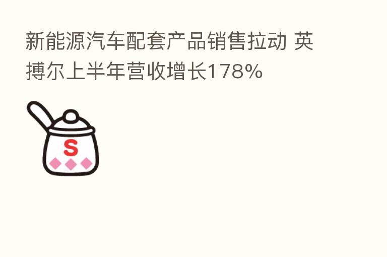 新能源汽车配套产品销售拉动 英搏尔上半年营收增长178%