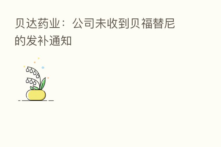 贝达药业:公司未收到贝福替尼的发补通知