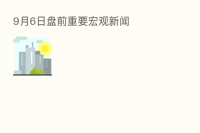 9月6日盘前重要宏观新闻