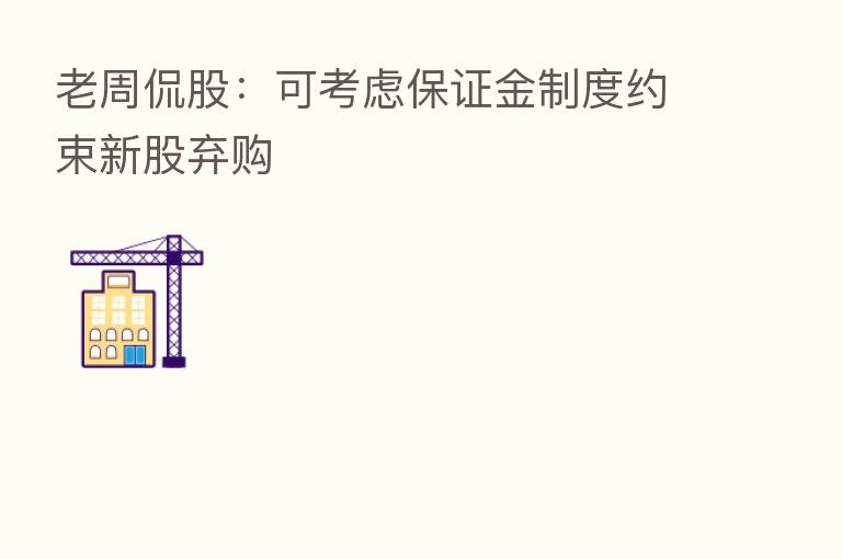 老周侃股:可考虑保证金制度约束新股弃购