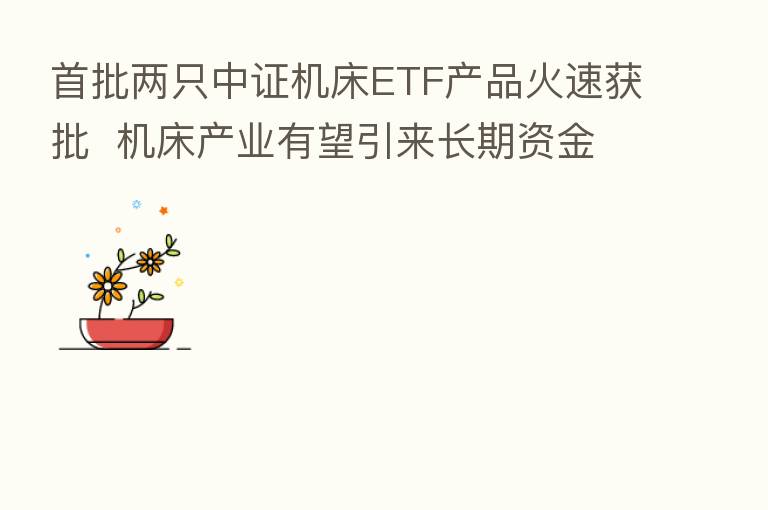 首批两只中证机床ETF产品火速获批 机床产业有望引来长期资金活水