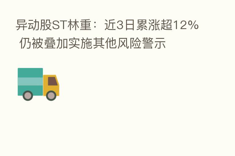 异动股ST林重:近3日累涨超12% 仍被叠加实施其他风险警示