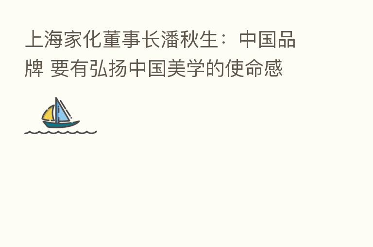上海家化董事长潘秋生:中国品牌 要有弘扬中国美学的使命感