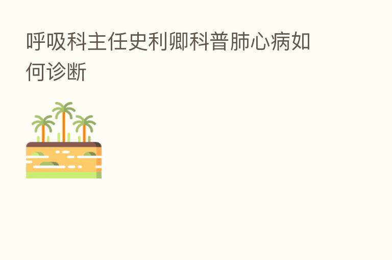 呼吸科主任史利卿科普肺心病如何诊断