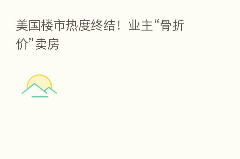 美国楼市热度终结!业主“骨折价”卖房