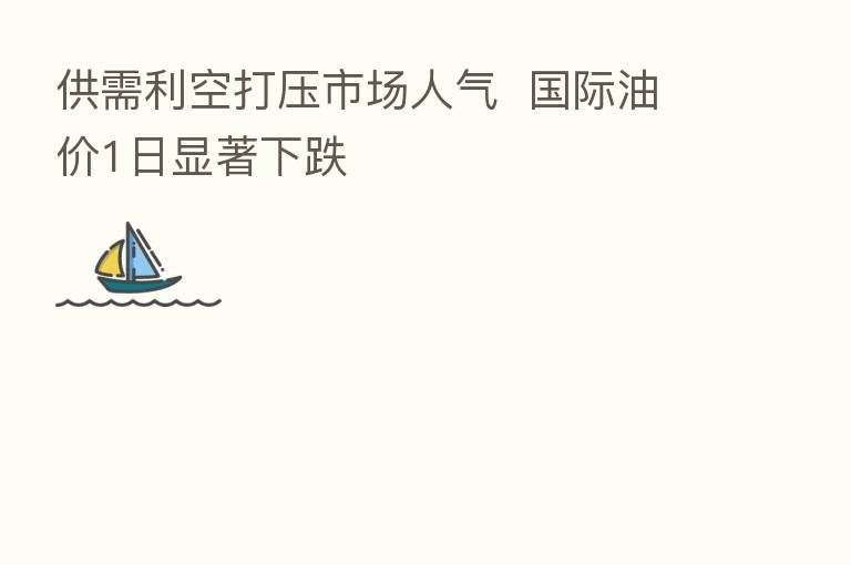 供需利空打压市场人气 国际油价1日显著下跌
