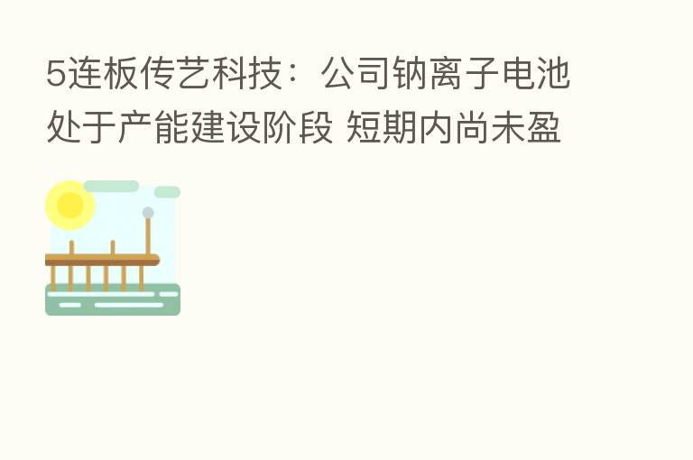 5连板传艺科技:公司钠离子电池处于产能建设阶段 短期内尚未盈利
