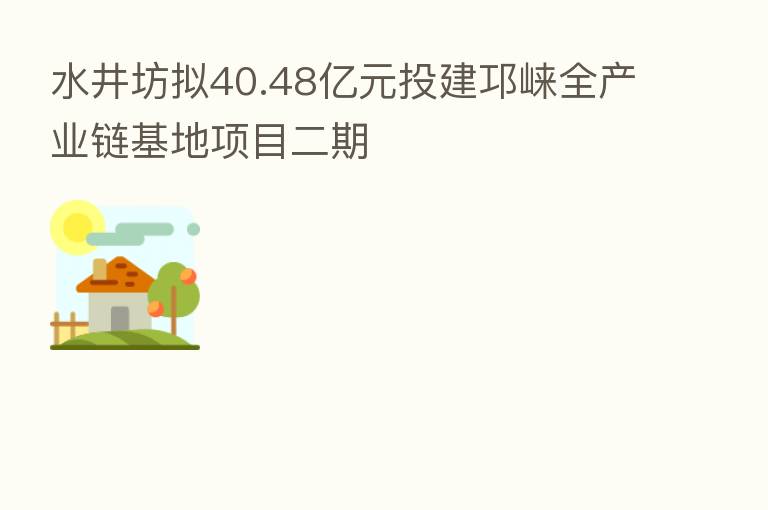 水井坊拟40.48亿元投建邛崃全产业链基地项目二期