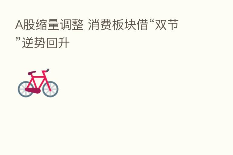 A股缩量调整 消费板块借“双节”逆势回升