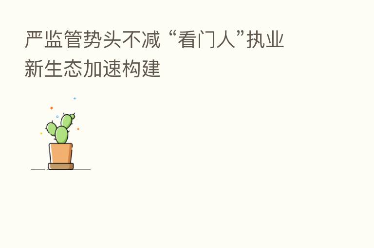 严监管势头不减 “看门人”执业新生态加速构建