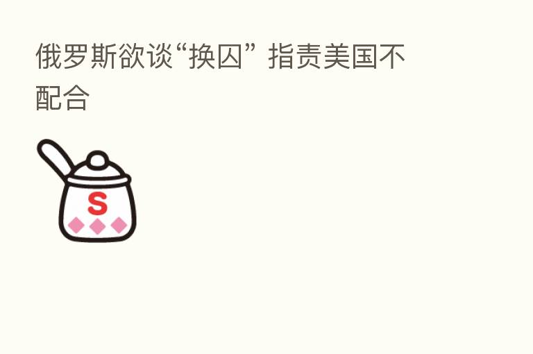 俄罗斯欲谈“换囚” 指责美国不配合