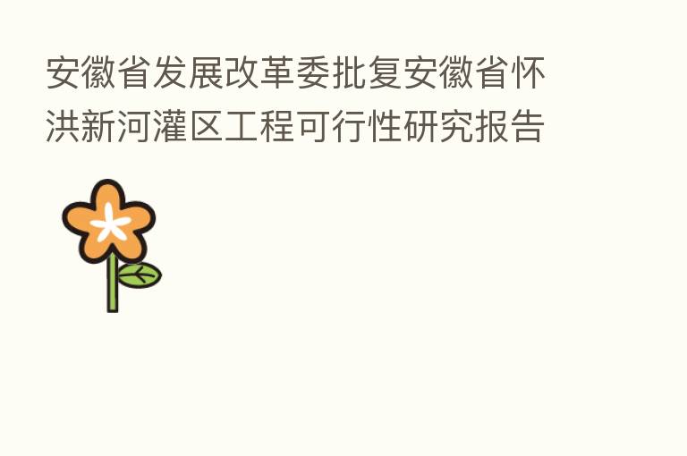 安徽省发展改革委批复安徽省怀洪新河灌区工程可行性研究报告
