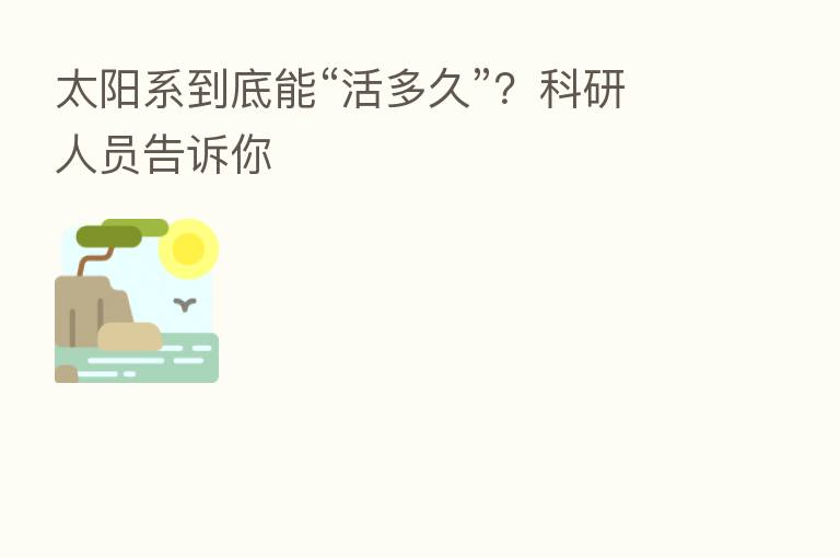 太阳系到底能“活多久”?科研人员告诉你