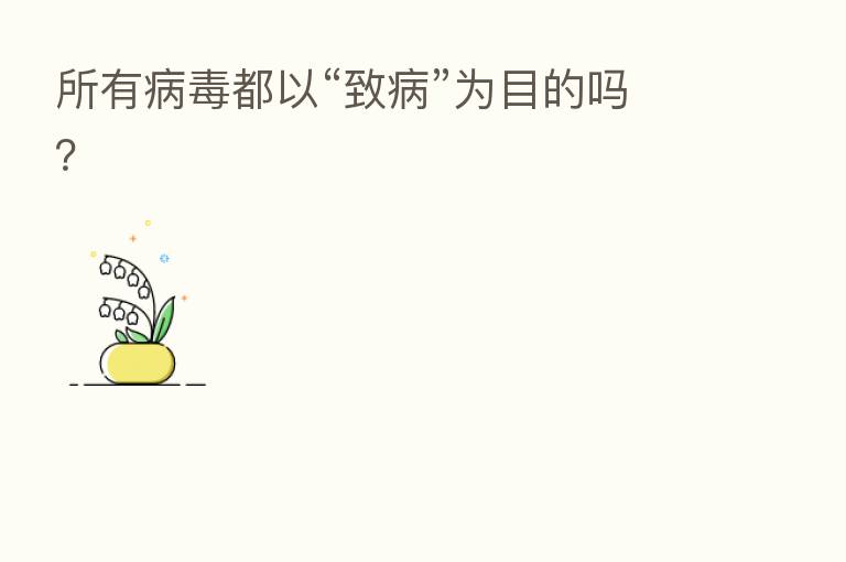 所有病毒都以“致病”为目的吗?