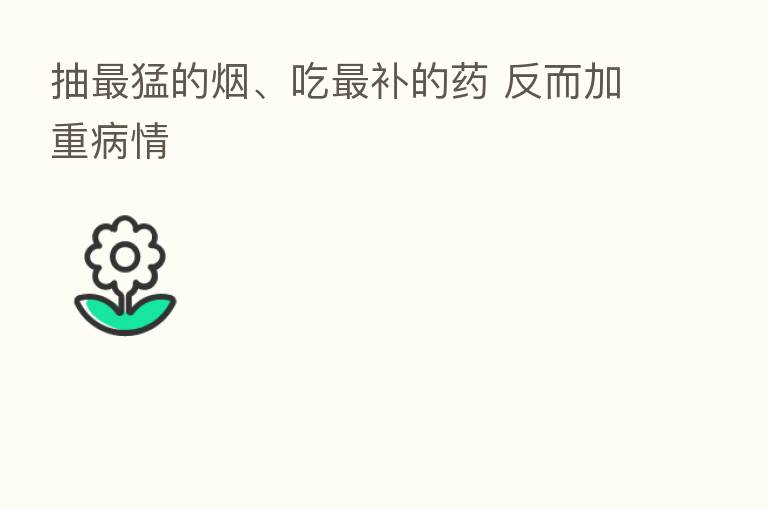 抽 猛的烟、吃 补的药 反而加重病情
