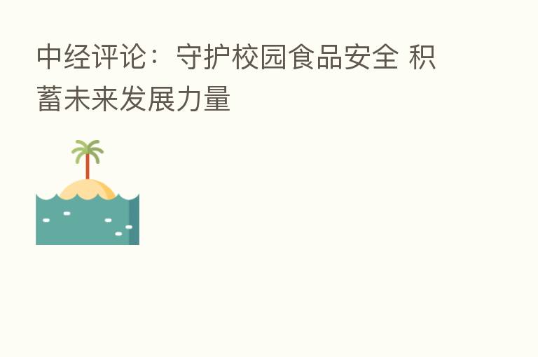 中经评论:守护校园食品安全 积蓄未来发展力量