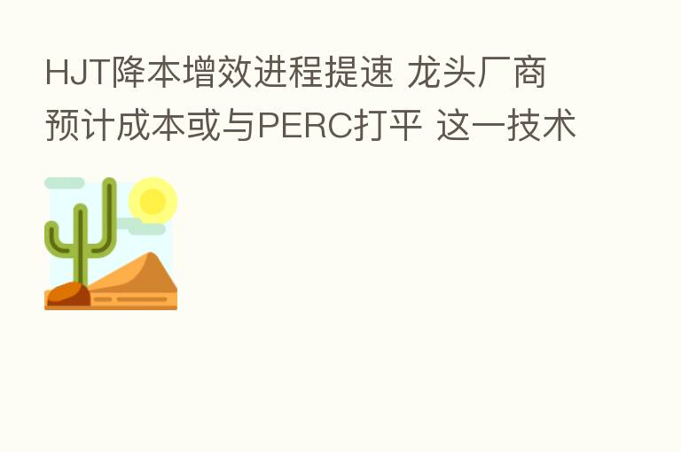 HJT降本增效进程提速 龙头厂商预计成本或与PERC打平 这一技术应用是关键