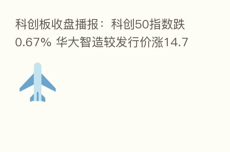 科创板收盘播报:科创50指数跌0.67% 华大智造较发行价涨14.71%