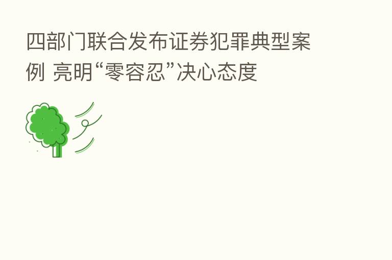 四部门联合发布证券犯罪典型案例 亮明“零容忍”决心态度
