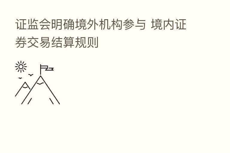证监会明确境外机构参与 境内证券交易结算规则