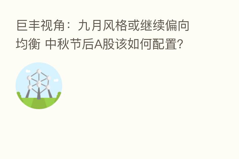 巨丰视角：九月风格或继续偏向均衡 中秋节后A股该如何配置？