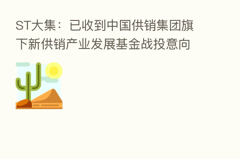 ST大集:已收到中国供销集团旗下新供销产业发展基金战投意向函
