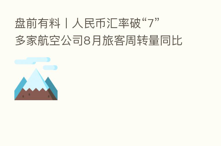 盘前有料丨人民币汇率破“7” 多家航空公司8月旅客周转量同比上升…重要消息还有这些