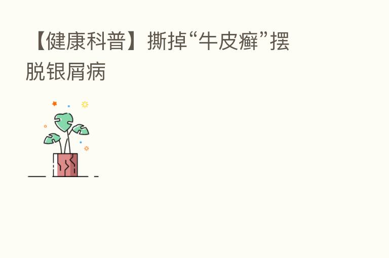【健康科普】撕掉“牛皮癣”摆脱银屑病