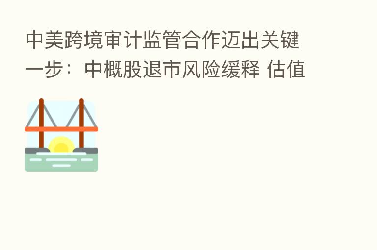 中美跨境审计监管合作迈出关键一步：中概股退市风险缓释 估值有望获支撑