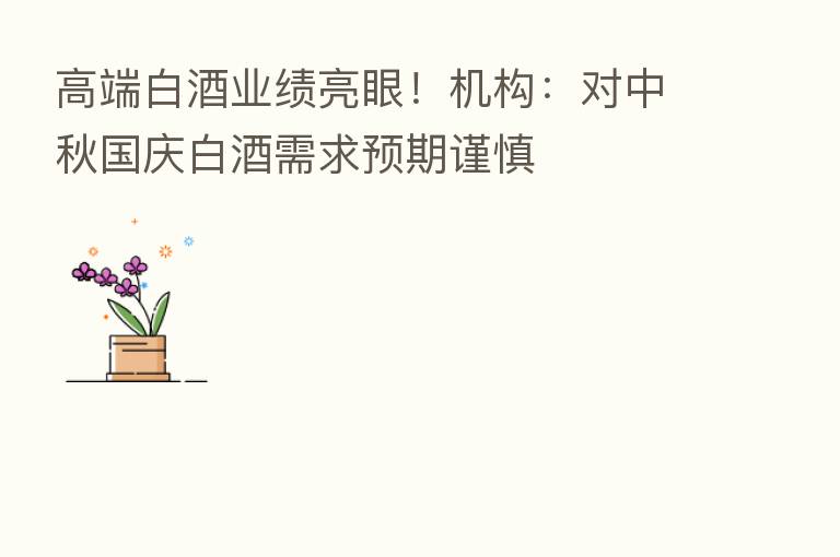 高端白酒业绩亮眼!机构:对中秋国庆白酒需求预期谨慎