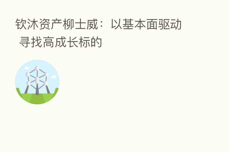 钦沐资产柳士威:以基本面驱动 寻找高成长标的