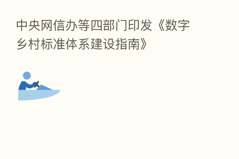 中央网信办等四部门印发《数字乡村标准体系建设指南》
