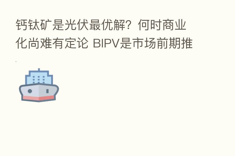 钙钛矿是光伏 优解?何时商业化尚难有定论 BIPV是市场前期推广切入点