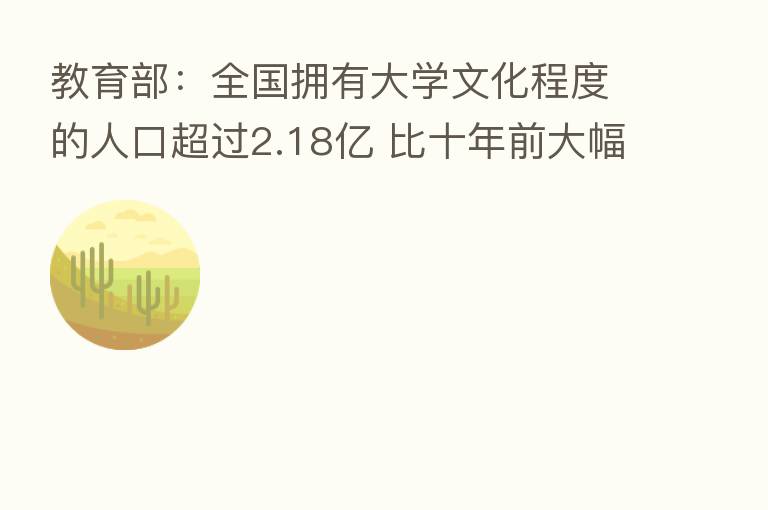 教育部:全国拥有大学文化程度的人口超过2.18亿 比十年前大幅增长