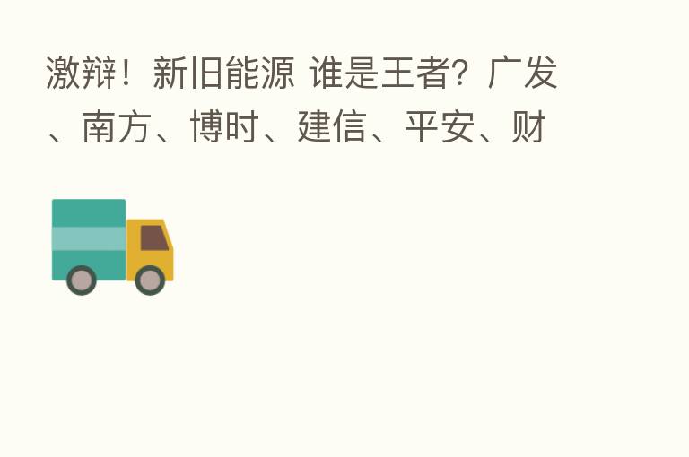激辩!新旧能源 谁是王者?广发、南方、博时、建信、平安、财通、恒越新 研判