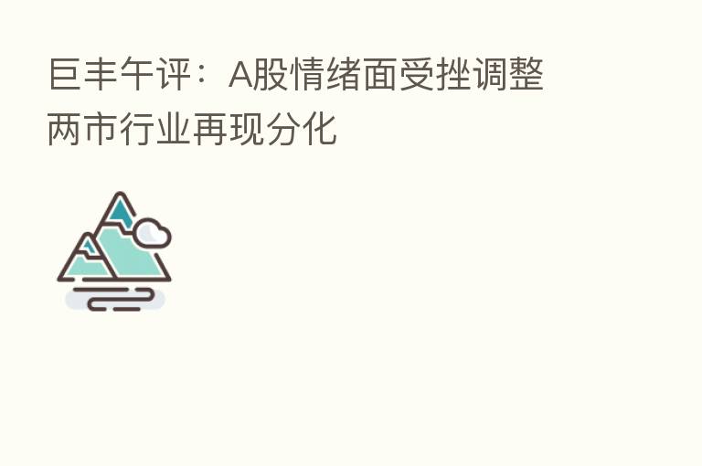 巨丰午评:A股情绪面受挫调整 两市行业再现分化
