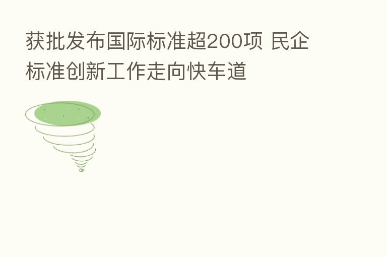 获批发布国际标准超200项 民企标准创新工作走向快车道