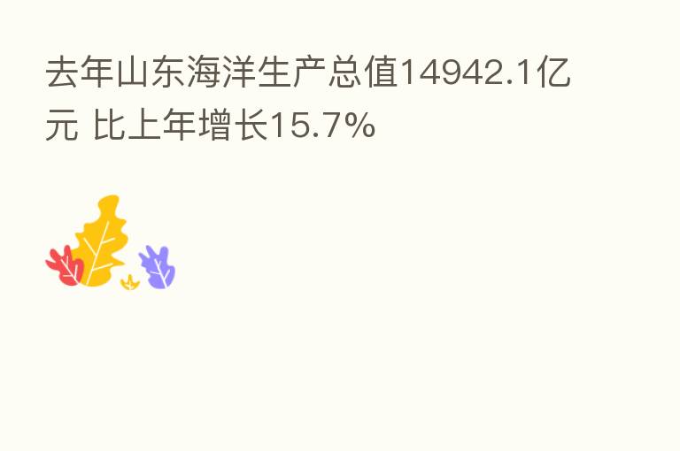 去年山东海洋生产总值14942.1亿元 比上年增长15.7%