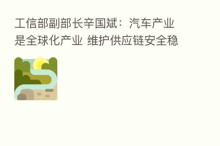 工信部副部长辛国斌:汽车产业是全球化产业 维护供应链安全稳定是各国共同责任