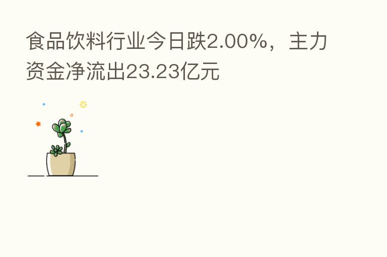 食品饮料行业今日跌2.00%，主力资金净流出23.23亿元