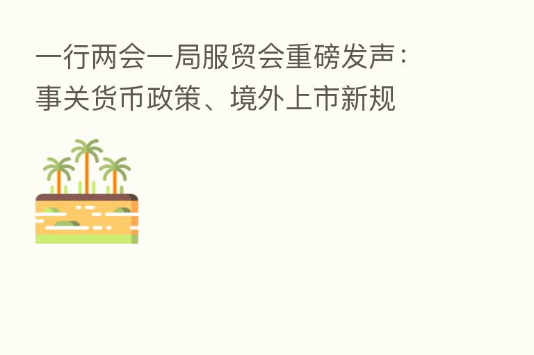 一行两会一局服贸会重磅发声:事关货币政策、境外上市新规