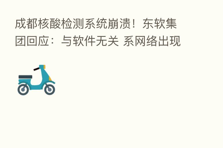 成都核酸检测系统崩溃!东软集团回应:与软件无关 系网络出现故障
